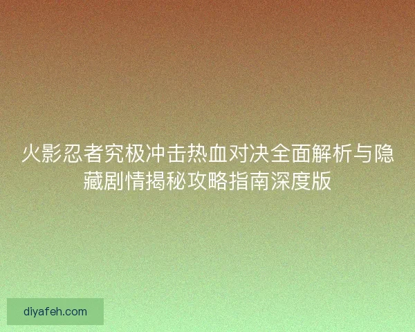火影忍者究极冲击热血对决全面解析与隐藏剧情揭秘攻略指南深度版