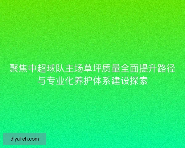 聚焦中超球队主场草坪质量全面提升路径与专业化养护体系建设探索