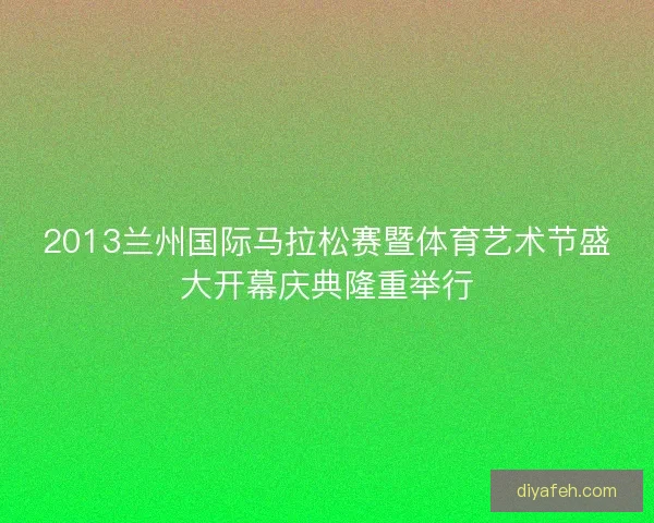 2013兰州国际马拉松赛暨体育艺术节盛大开幕庆典隆重举行