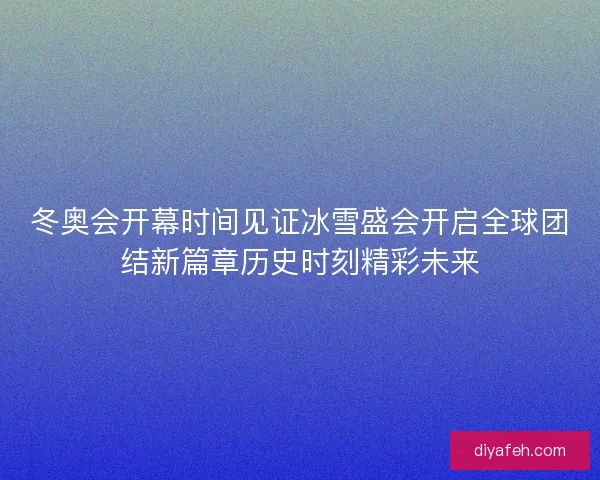 冬奥会开幕时间见证冰雪盛会开启全球团结新篇章历史时刻精彩未来