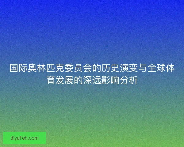 国际奥林匹克委员会的历史演变与全球体育发展的深远影响分析