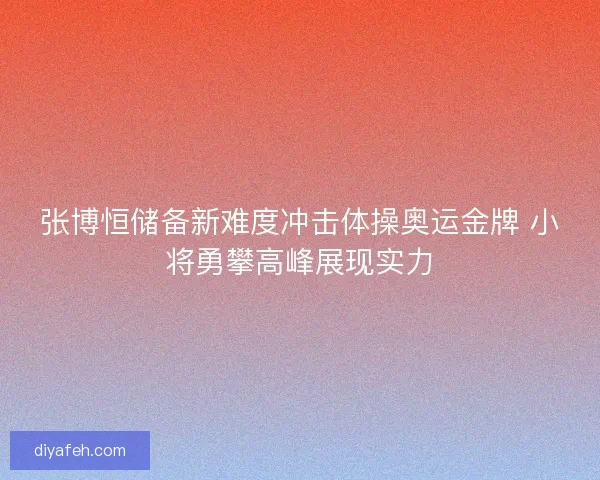 张博恒储备新难度冲击体操奥运金牌 小将勇攀高峰展现实力