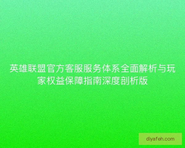 英雄联盟官方客服服务体系全面解析与玩家权益保障指南深度剖析版