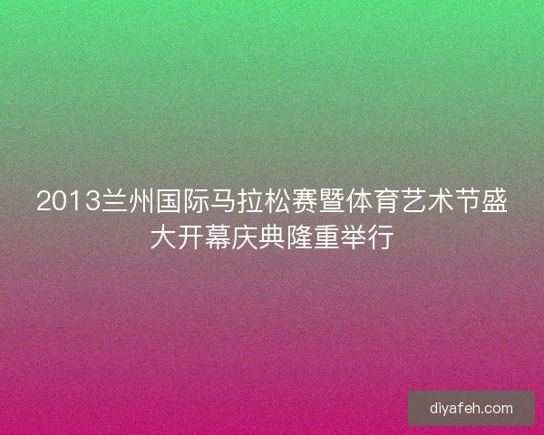 2013兰州国际马拉松赛暨体育艺术节盛大开幕庆典隆重举行