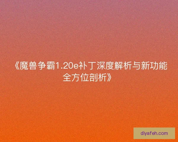 《魔兽争霸1.20e补丁深度解析与新功能全方位剖析》