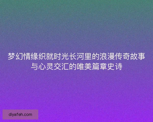 梦幻情缘织就时光长河里的浪漫传奇故事与心灵交汇的唯美篇章史诗