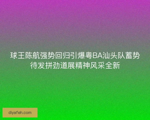 球王陈航强势回归引爆粤BA汕头队蓄势待发拼劲道展精神风采全新 球王陈航强势回归引爆粤BA汕头队蓄势待发拼劲道展精神风采全新