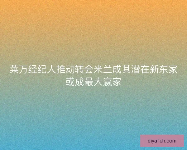 莱万经纪人推动转会米兰成其潜在新东家或成最大赢家 莱万经纪人推动转会米兰成其潜在新东家或成最大赢家