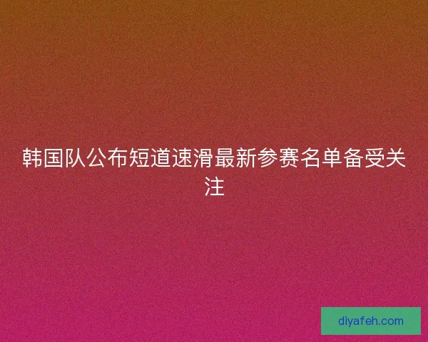 韩国队公布短道速滑最新参赛名单备受关注 韩国队公布短道速滑最新参赛名单备受关注