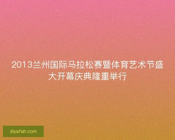 2013兰州国际马拉松赛暨体育艺术节盛大开幕庆典隆重举行 2013兰州国际马拉松赛暨体育艺术节盛大开幕庆典隆重举行