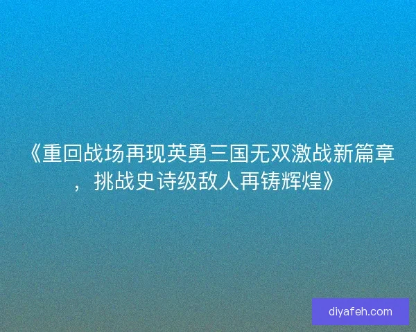 《重回战场再现英勇三国无双激战新篇章,挑战史诗级敌人再铸辉煌》 《重回战场再现英勇三国无双激战新篇章,挑战史诗级敌人再铸辉煌》