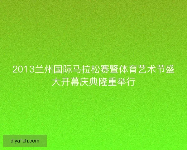 2013兰州国际马拉松赛暨体育艺术节盛大开幕庆典隆重举行 2013兰州国际马拉松赛暨体育艺术节盛大开幕庆典隆重举行