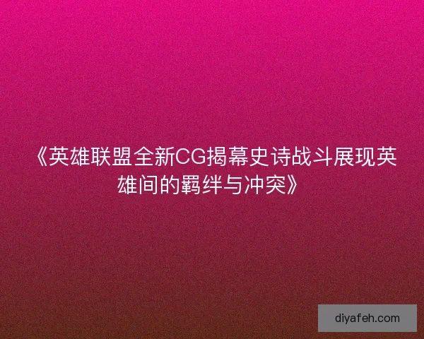 《英雄联盟全新CG揭幕史诗战斗展现英雄间的羁绊与冲突》