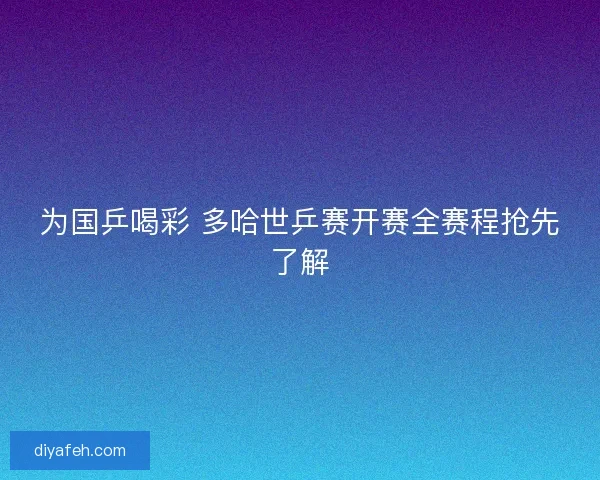 为国乒喝彩 多哈世乒赛开赛全赛程抢先了解 为国乒喝彩 多哈世乒赛开赛全赛程抢先了解