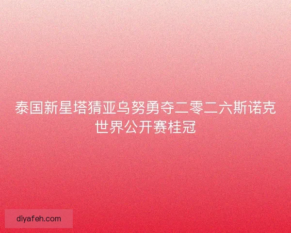 泰国新星塔猜亚乌努勇夺二零二六斯诺克世界公开赛桂冠 泰国新星塔猜亚乌努勇夺二零二六斯诺克世界公开赛桂冠