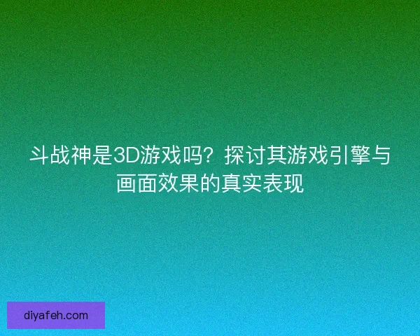 斗战神是3D游戏吗？探讨其游戏引擎与画面效果的真实表现